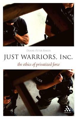Just Warriors, Inc.: The Ethics of Privatized Force by Deane-Peter Baker