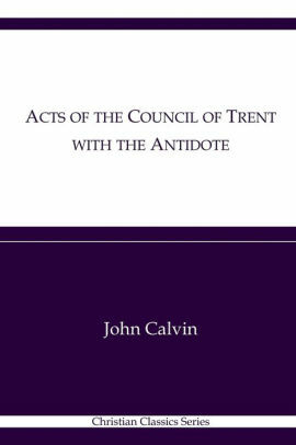 Acts of the Council of Trent with the Antidote by John Calvin