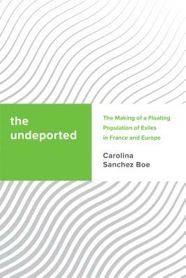 The Undeported: The Making of a Floating Population of Exiles in France and Europe by Carolina Sanchez Boe