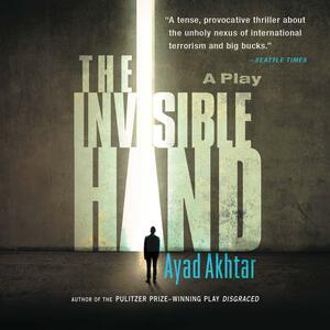 The Invisible Hand by Ayad Akhtar