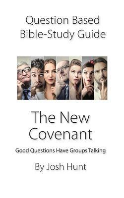 Question-Based Bible Study Guide -- The New Covenant: Good Questions Have Groups Talking by Josh Hunt