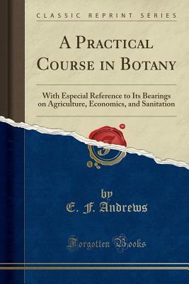 A Practical Course in Botany: With Especial Reference to Its Bearings on Agriculture, Economics, and Sanitation (Classic Reprint) by Eliza Frances Andrews