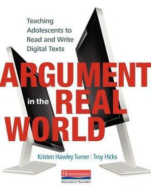 Argument in the Real World: Teaching Adolescents to Read and Write Digital Texts by Kristen Hawley Turner, Troy Hicks