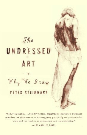 The Undressed Art: Why We Draw by Peter Steinhart