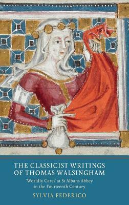 The Classicist Writings of Thomas Walsingham: Worldly Cares' at St Albans Abbey in the Fourteenth Century by Sylvia Federico