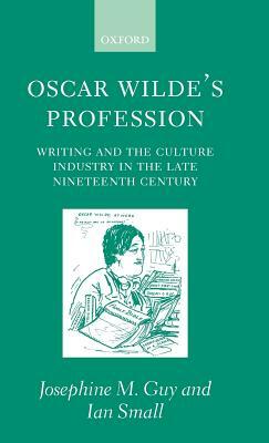 Oscar Wilde's Profession: Writing and the Culture Industry in the Late Nineteenth Century by Ian Small, Josephine M. Guy