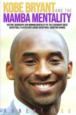 Kobe Bryant and the Mamba Mentality: History, Biography and Winning Mentality of the Legendary Great Basketball Player Ever Lakers Basketball Shooting by Robert Lee