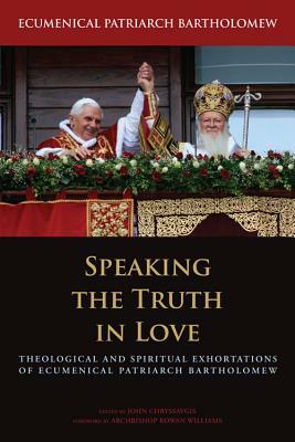 Speaking the Truth in Love: Theological and Spiritual Exhortations of Ecumenical Patriarch Bartholomew by Ecumenical Patriarch Bartholomew