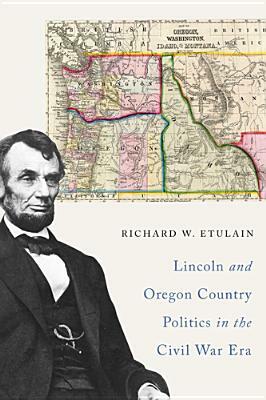 Lincoln and Oregon Country Politics in the Civil War Era by Richard W. Etulain