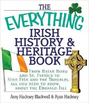 The Everything Irish HistoryHeritage Book: From Brian Boru and St. Patrick to Sinn Fein and the Troubles, All You Need to Know About the Emerald Isle by Amy Hackney Blackwell, Ryan Hackney