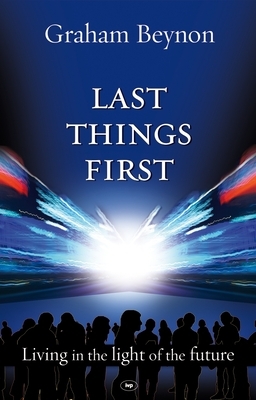 Last Things First: Living in the Light of the Future by Graham Beynon