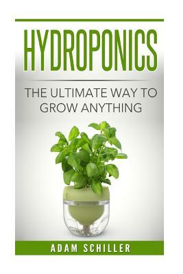 Hydroponics: The Ultimate Guide to Grow Anything by Adam Schiller