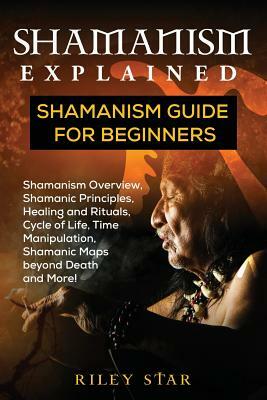 Shamanism Explained: Shamanism Guide for Beginners by Riley Star