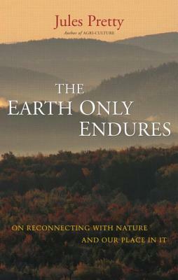 The Earth Only Endures: On Reconnecting with Nature and Our Place in It by Jules Pretty