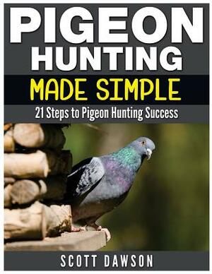 Pigeon Hunting Made Simple: 21 Steps to Pigeon Hunting Success by Scott Dawson