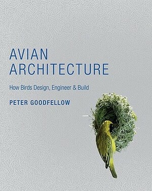 Avian Architecture: How Birds Design, Engineer & Build by Peter Goodfellow