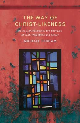 The Way of Christ-Likeness: Being Transformed by the Liturgies of Lent, Holy Week and Easter by Michael Perham