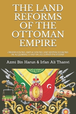 The Land Reforms of the Ottoman Empire: Observations, Implications and Repercussions in Acquiring Land in Occupied Palestine by Irfan Ali Thanvi