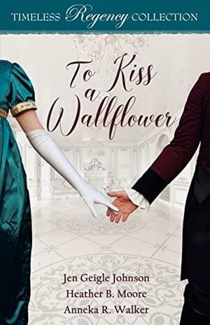 To Kiss a Wallflower by Jen Geigle Johnson, Anneka R. Walker, Heather B. Moore