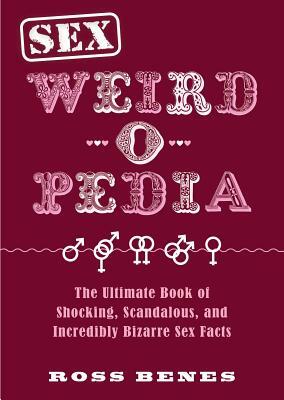 Sex Weird-O-Pedia: The Ultimate Book of Shocking, Scandalous, and Incredibly Bizarre Sex Facts by Ross Benes