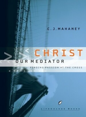 Christ Our Mediator: Finding Passion at the Cross (LifeChange Books) by C.J. Mahaney