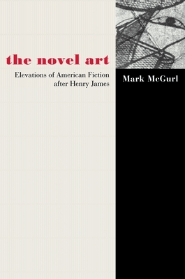 The Novel Art: Elevations of American Fiction After Henry James by Mark McGurl