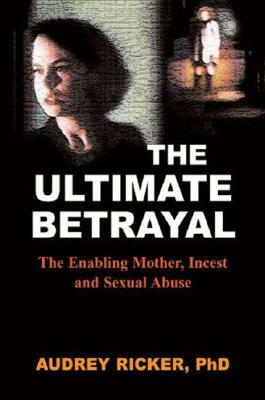 The Ultimate Betrayal: The Enabling Mother, Incest and Sexual Abuse by Audrey Ricker