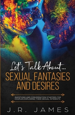 Let's Talk About... Sexual Fantasies and Desires: Questions and Conversation Starters for Couples Exploring Their Sexual Interests by J. R. James