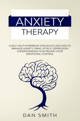 Anxiety Therapy: a self-help workbook for adults and kids to manage anxiety, panic attack, depression understanding how regain your emo by Dan Smith