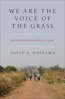 We Are the Voice of the Grass: Interfaith Peace Activism in Northern Uganda by David A. Hoekema