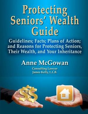 Protecting Seniors' Wealth Guide: Guidelines; Facts; Plans of Action; and Reasons for Protecting Seniors, Their Wealth, and Your Inheritance by Anne McGowan