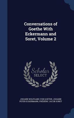 Conversations of Goethe with Eckermann and Soret, Volume 2 by Johann Peter Eckermann, Frederic Jacob Soret, Johann Wolfgang von Goethe