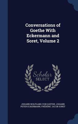 Conversations of Goethe with Eckermann and Soret, Volume 2 by Frederic Jacob Soret, Johann Peter Eckermann, Johann Wolfgang von Goethe