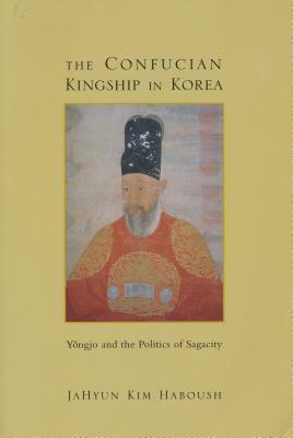 The Confucian Kingship in Korea: Yôngjo and the Politics of Sagacity by JaHyun Kim Haboush