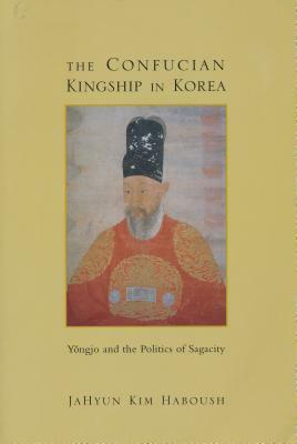 The Confucian Kingship in Korea: Yôngjo and the Politics of Sagacity by JaHyun Kim Haboush