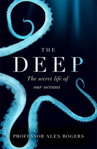 The Deep: The Hidden Wonders of Our Oceans and How We Can Protect Them by Alex Rogers