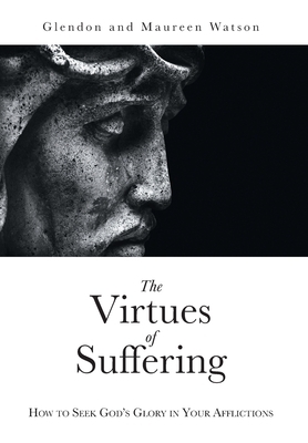 The Virtues of Suffering: How to Seek God's Glory in Your Afflictions by Maureen Watson, Glendon Watson