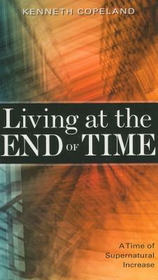 Living at the End of Time: A Time of Supernatural Increase by Kenneth Copeland