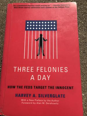 Three Felonies a Day: How the Feds Target the Innocent by Harvey A. Silverglate