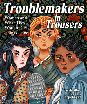 Troublemakers in Trousers: Women and What They Wore to Get Things Done by Kaja Kajfez, Sarah Albee