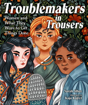 Troublemakers in Trousers: Women and What They Wore to Get Things Done by Sarah Albee, Kaja Kajfez
