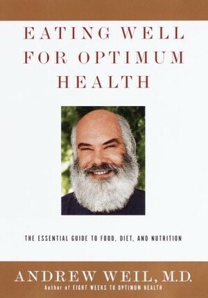 Eating Well for Optimum Health: The Essential Guide to Food, Diet, and Nutrition by Andrew Weil