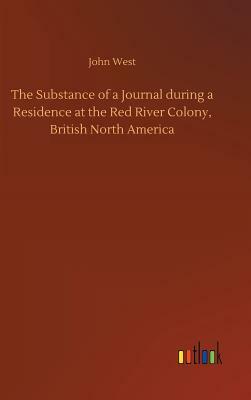 The Substance of a Journal During a Residence at the Red River Colony, British North America by John West