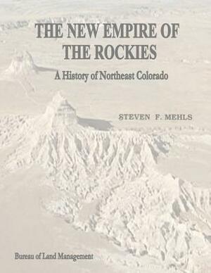 The New Empire of the Rockies: A History of Northeast Colorado by Bureau of Land Management, U. S. Department of the Interior