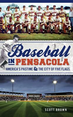 Baseball in Pensacola: America's Pastime & the City of Five Flags by Scott Brown