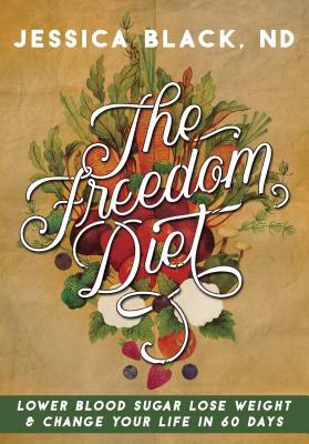 The Freedom Diet: Lower Blood Sugar, Lose Weight and Change Your Life in 60 Days by Jessica K. Black