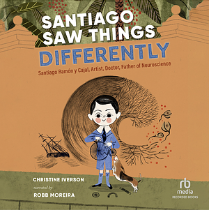 Santiago Saw Things Differently: Santiago Ramón y Cajal, Artist, Doctor, Father of Neuroscience by Christine Iverson