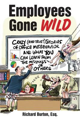 Employees Gone Wild: Crazy (and True!) Stories of Office Misbehavior, and What You Can Learn from the Mistakes of Others by Richard Burton