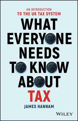 What Everyone Needs to Know about Tax: An Introduction to the UK Tax System by James Hannam