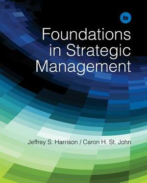 Foundations in Strategic Management by Jeffrey S. Harrison, Caron H. St John